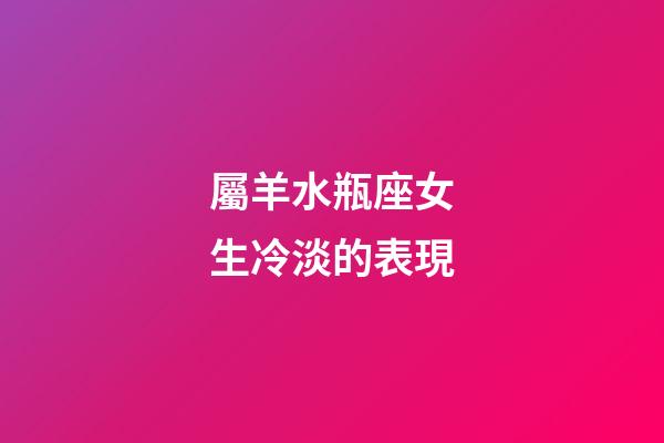 屬羊水瓶座女生冷淡的表現-第1張-星座運勢-玄機派