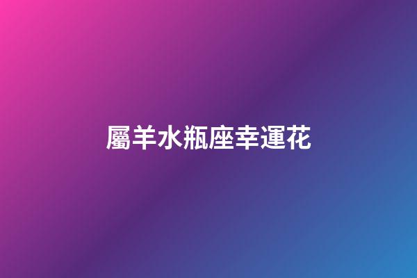 屬羊水瓶座幸運花-第1張-星座運勢-玄機派