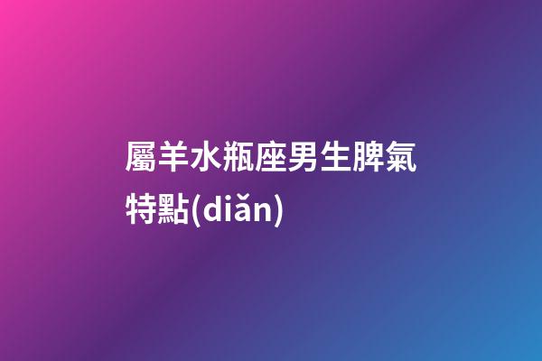 屬羊水瓶座男生脾氣特點(diǎn)-第1張-星座運(yùn)勢(shì)-玄機(jī)派
