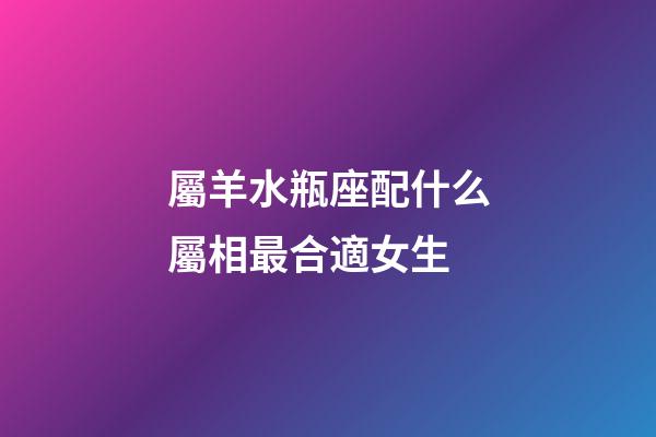 屬羊水瓶座配什么屬相最合適女生-第1張-星座運勢-玄機派