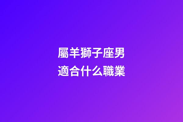 屬羊獅子座男適合什么職業-第1張-星座運勢-玄機派