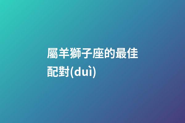屬羊獅子座的最佳配對(duì)-第1張-星座運(yùn)勢(shì)-玄機(jī)派
