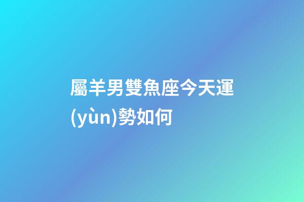 屬羊男雙魚座今天運(yùn)勢如何-第1張-星座運(yùn)勢-玄機(jī)派