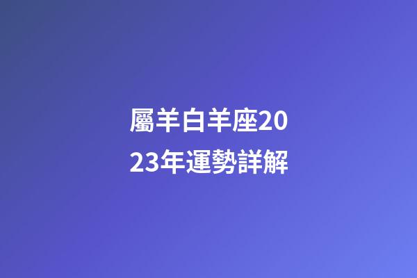 屬羊白羊座2023年運勢詳解-第1張-星座運勢-玄機派