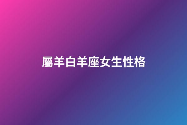 屬羊白羊座女生性格-第1張-星座運(yùn)勢(shì)-玄機(jī)派