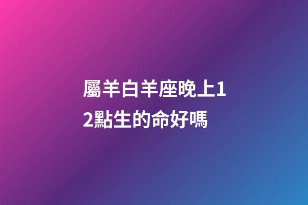 屬羊白羊座晚上12點生的命好嗎