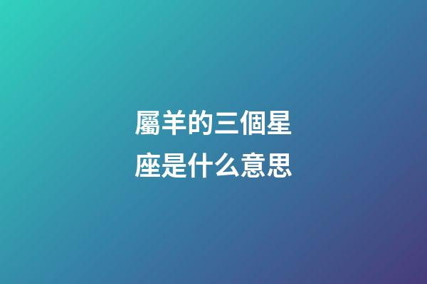 屬羊的三個星座是什么意思-第1張-星座運勢-玄機派