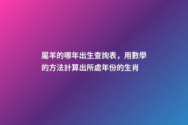 屬羊的哪年出生查詢表，用數學的方法計算出所處年份的生肖-第1張-觀點-玄機派