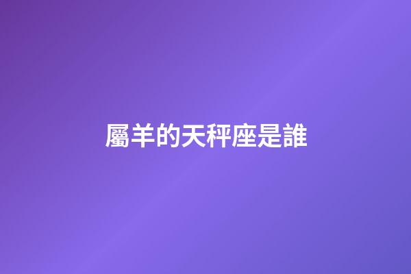 屬羊的天秤座是誰-第1張-星座運勢-玄機派