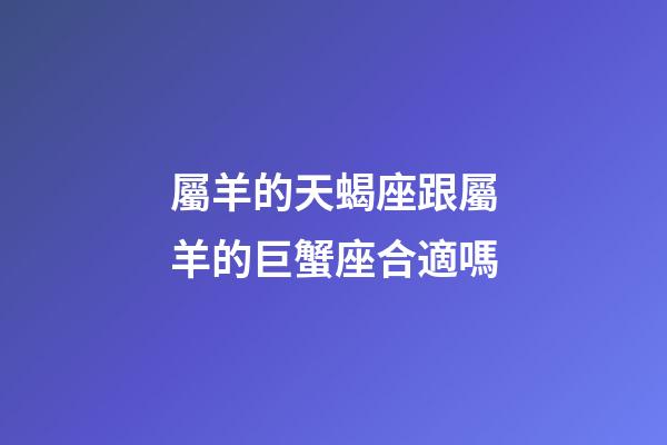 屬羊的天蝎座跟屬羊的巨蟹座合適嗎-第1張-星座運勢-玄機派