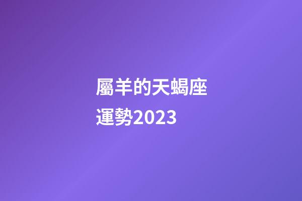 屬羊的天蝎座運勢2023-第1張-星座運勢-玄機派