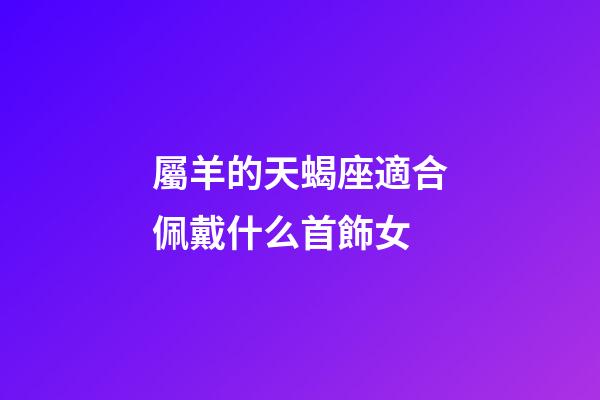 屬羊的天蝎座適合佩戴什么首飾女-第1張-星座運勢-玄機派