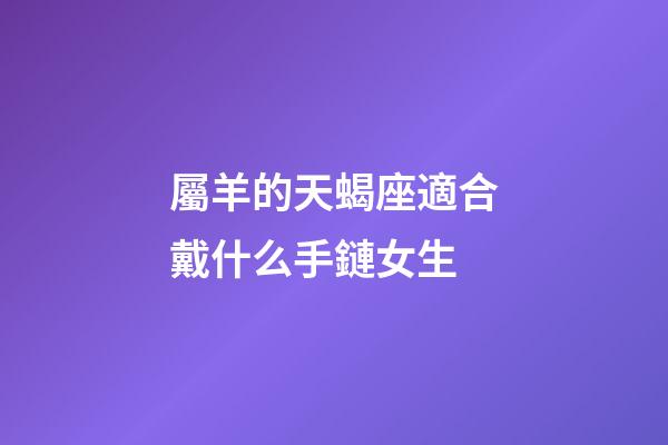 屬羊的天蝎座適合戴什么手鏈女生-第1張-星座運勢-玄機派