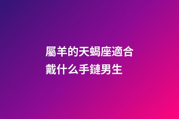 屬羊的天蝎座適合戴什么手鏈男生-第1張-星座運(yùn)勢(shì)-玄機(jī)派