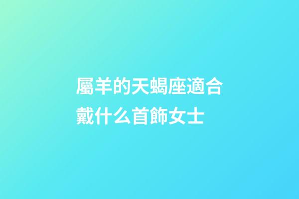 屬羊的天蝎座適合戴什么首飾女士-第1張-星座運勢-玄機派