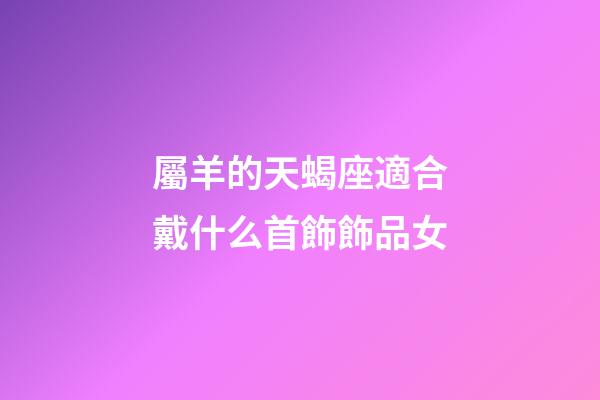 屬羊的天蝎座適合戴什么首飾飾品女-第1張-星座運勢-玄機派