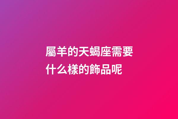 屬羊的天蝎座需要什么樣的飾品呢-第1張-星座運勢-玄機派