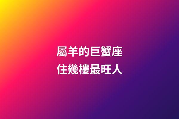屬羊的巨蟹座住幾樓最旺人-第1張-星座運(yùn)勢-玄機(jī)派