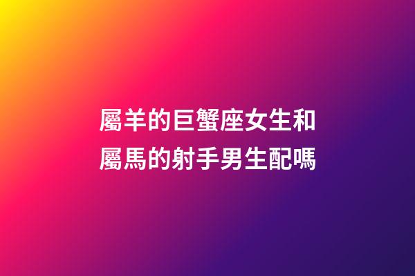 屬羊的巨蟹座女生和屬馬的射手男生配嗎-第1張-星座運勢-玄機派