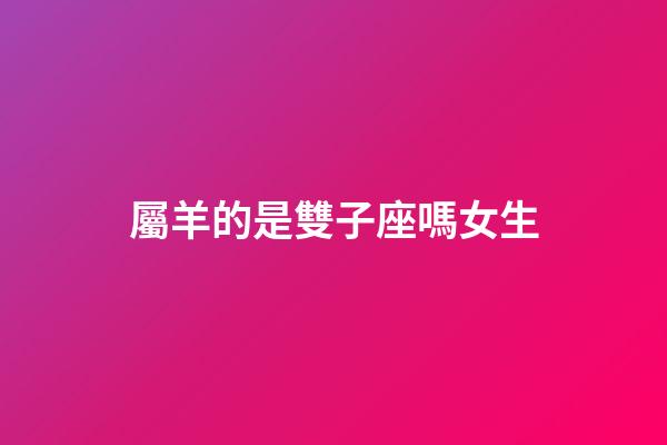 屬羊的是雙子座嗎女生-第1張-星座運勢-玄機派