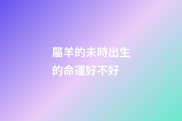 屬羊的未時出生的命運好不好