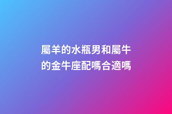 屬羊的水瓶男和屬牛的金牛座配嗎合適嗎-第1張-星座運(yùn)勢(shì)-玄機(jī)派
