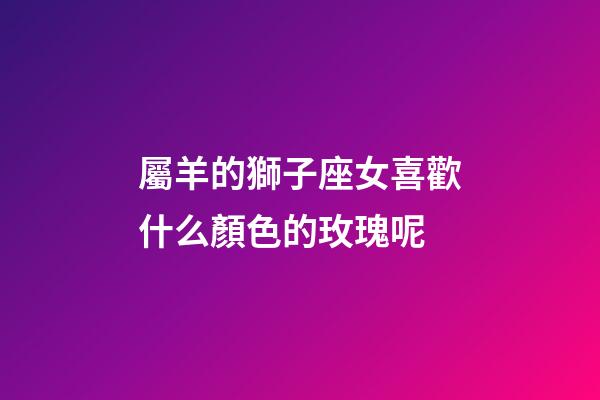 屬羊的獅子座女喜歡什么顏色的玫瑰呢