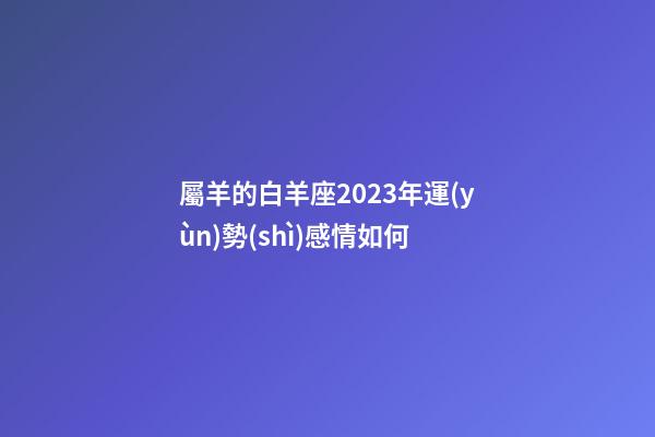 屬羊的白羊座2023年運(yùn)勢(shì)感情如何-第1張-星座運(yùn)勢(shì)-玄機(jī)派