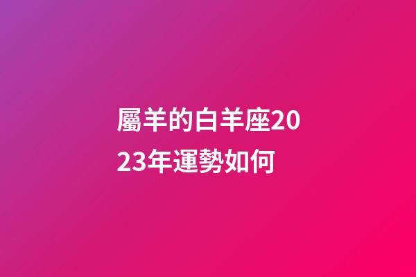 屬羊的白羊座2023年運勢如何-第1張-星座運勢-玄機派