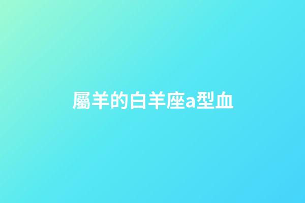 屬羊的白羊座a型血-第1張-星座運勢-玄機派