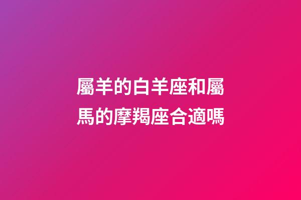 屬羊的白羊座和屬馬的摩羯座合適嗎-第1張-星座運勢-玄機派