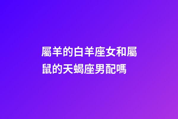 屬羊的白羊座女和屬鼠的天蝎座男配嗎-第1張-星座運勢-玄機派