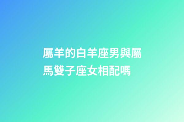 屬羊的白羊座男與屬馬雙子座女相配嗎-第1張-星座運(yùn)勢-玄機(jī)派