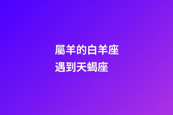 屬羊的白羊座遇到天蝎座-第1張-星座運勢-玄機派