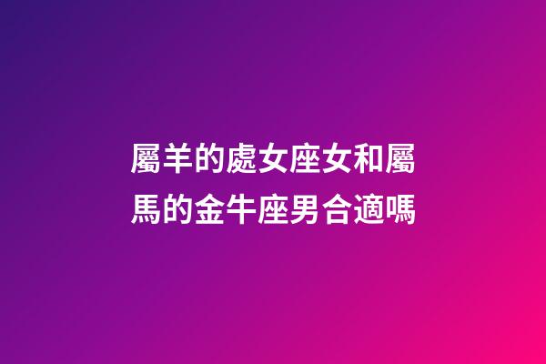 屬羊的處女座女和屬馬的金牛座男合適嗎-第1張-星座運(yùn)勢-玄機(jī)派