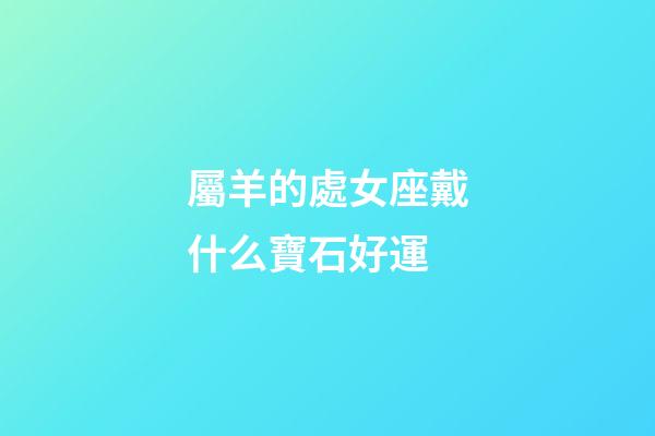 屬羊的處女座戴什么寶石好運