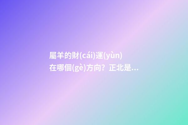 屬羊的財(cái)運(yùn)在哪個(gè)方向？正北是個(gè)好地方