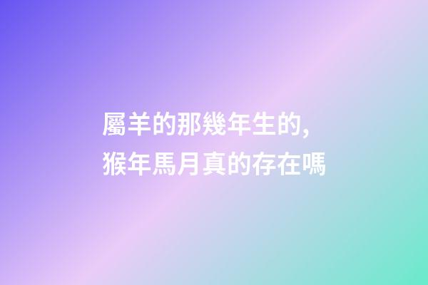 屬羊的那幾年生的,猴年馬月真的存在嗎-第1張-觀點-玄機派