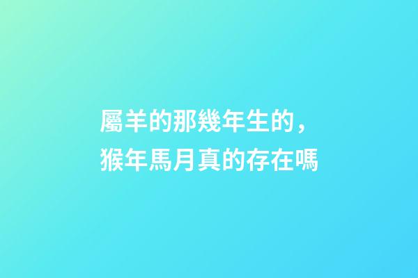 屬羊的那幾年生的，猴年馬月真的存在嗎-第1張-觀點-玄機派