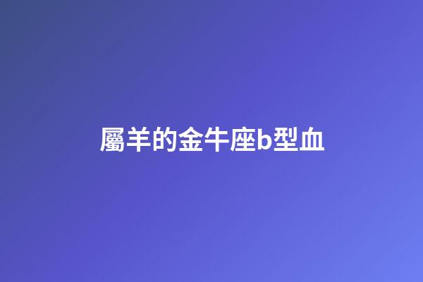 屬羊的金牛座b型血-第1張-星座運勢-玄機派