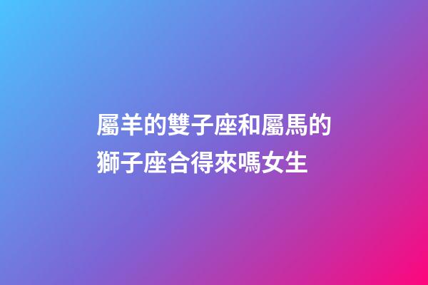 屬羊的雙子座和屬馬的獅子座合得來嗎女生-第1張-星座運勢-玄機派