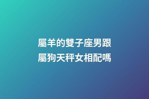 屬羊的雙子座男跟屬狗天秤女相配嗎