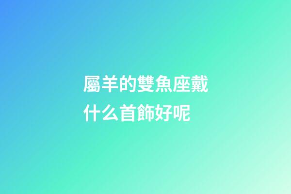 屬羊的雙魚座戴什么首飾好呢