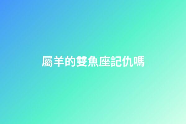 屬羊的雙魚座記仇嗎-第1張-星座運勢-玄機(jī)派