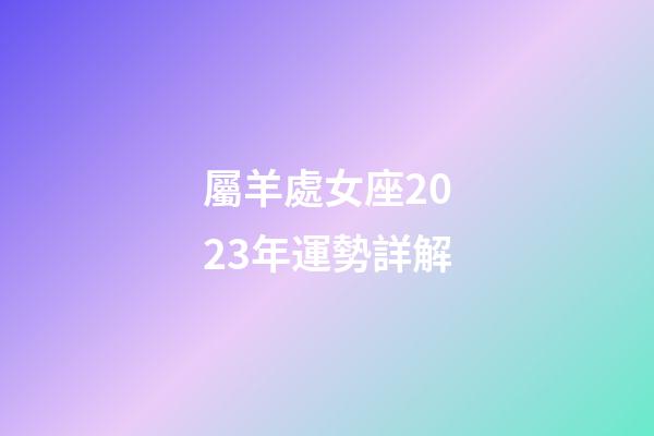 屬羊處女座2023年運勢詳解-第1張-星座運勢-玄機派