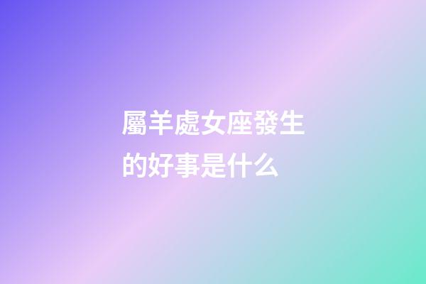 屬羊處女座發生的好事是什么-第1張-星座運勢-玄機派