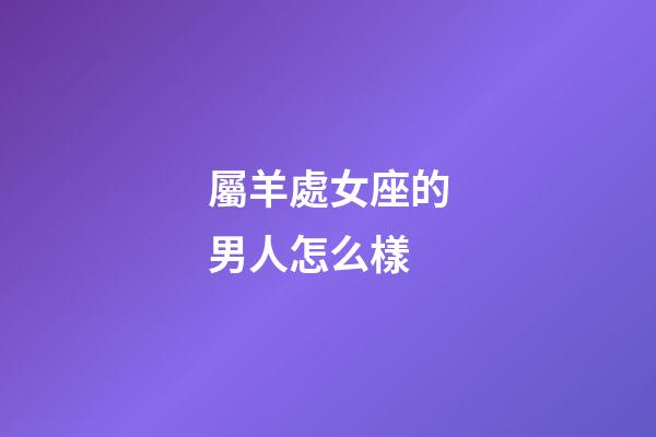 屬羊處女座的男人怎么樣-第1張-星座運勢-玄機派
