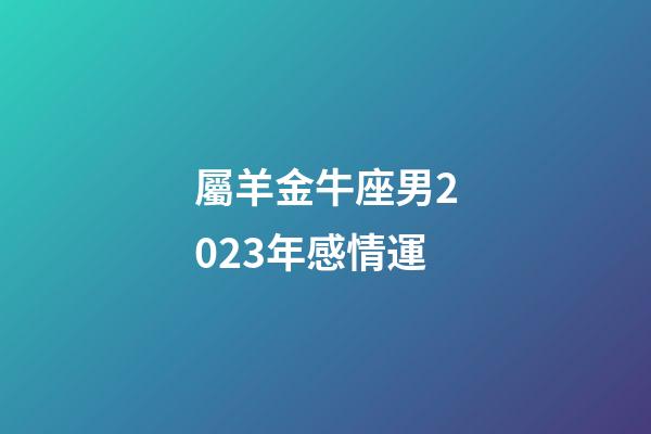 屬羊金牛座男2023年感情運-第1張-星座運勢-玄機派