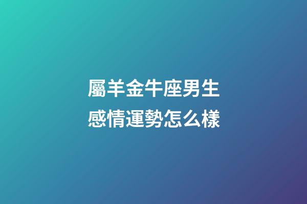屬羊金牛座男生感情運勢怎么樣-第1張-星座運勢-玄機派