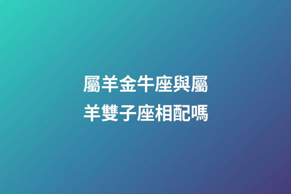 屬羊金牛座與屬羊雙子座相配嗎-第1張-星座運勢-玄機派